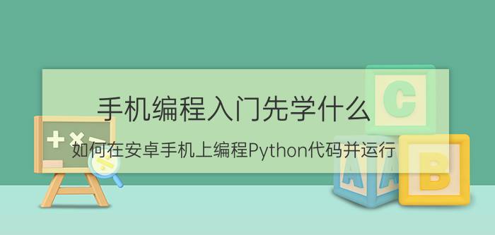 手机编程入门先学什么 如何在安卓手机上编程Python代码并运行？